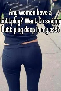 Any women have a buttplug? Want to see my butt plug deep in 