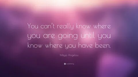 Maya Angelou Quote: "You can’t really know where you are goi