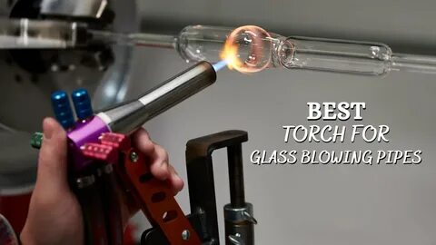 Best Torch For Glass Blowing Pipes - 5 Best Glass Blowing To