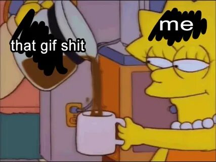 That Gif Shit Lisa Simpson's Coffee Know Your Meme