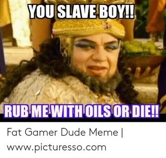 YOU SLAVE BOY!! RUBMEWITHOILS OR DIE!! Fat Gamer Dude Meme W