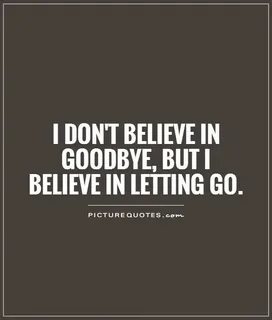 I don't believe in goodbye, but I believe in letting go Pict