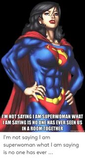 I'M NOT SAYING IAM SUPERWOMAN WHAT IAM SAYING IS NO ONE HAS 