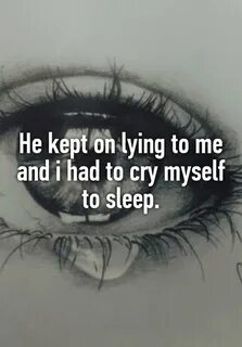 He kept on lying to me and i had to cry myself to sleep.