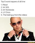 Top 5 worst rappers of all time 1. Pitbull 2. Mr 305 3. Mr W