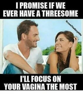 I PROMISE IF WE EVER HAVE a THREESOME 'LL FOCUS ON YOUR VAGI