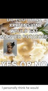 XXXTENSION WOULD EA MASHED POTATOES I Personally Think He Wo