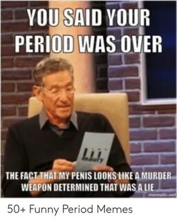YOU SAID YOUR PERIOD WAS OVER THE FACTTHAT MY PENIS LOOKS HK