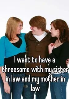 I want to have a threesome with my sister in law and my moth