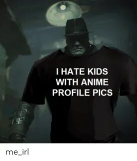 HATE KIDS WITH ANIME PROFILE PICS Me_irl Anime Meme on astro