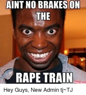 AINT NO BRAKES ON THE RAPE TRAIN Hey Guys New Admin Tj TJ Me