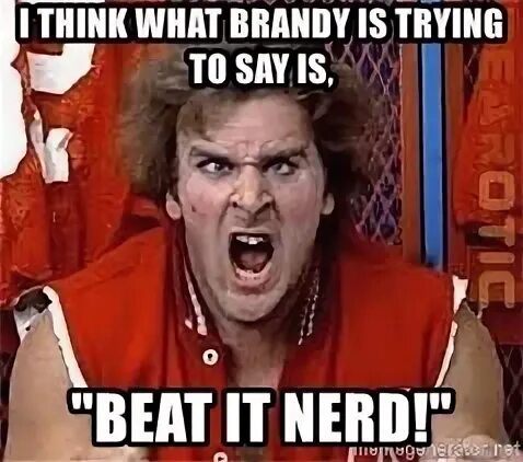 I think what Brandy is trying to say is, "BEAT IT NERD!" - r