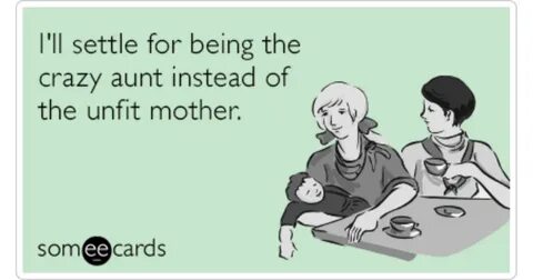 I'll settle for being the crazy aunt instead of the unfit mo