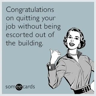 Congratulations on quitting your job without being escorted 