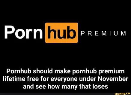 Pornhub should make pornhub premium lifetime free for everyo