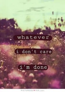 Whatever. I don't care. I'm done. Picture Quotes. Don't care