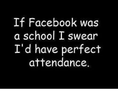 If Facebook Was a School I Swear I'd Have Perfect Attendance
