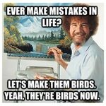Thanks Bob Ross! I will be saying this all the time! Funny i