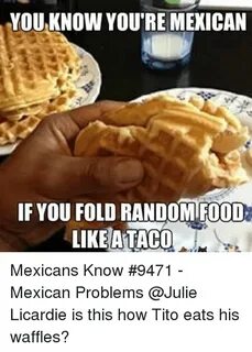 YOU KNOW YOU'RE MEXICAN IF YOU FOLD RANDOM FOOD LIKE ATACO M