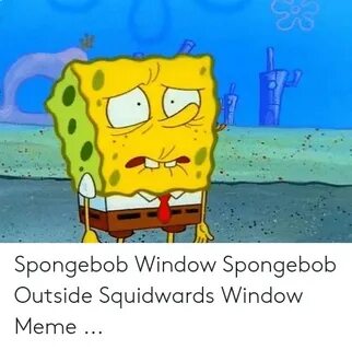 Spongebob Window Spongebob Outside Squidwards Window Meme Me