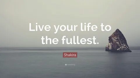 Shakira Quote: "Live your life to the fullest." 