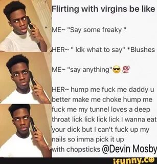 Flirting with virgins be like ME "Say some freaky " w4HER " 