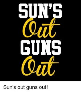 SUNS GUNS Sun's Out Guns Out! Guns Meme on awwmemes.com