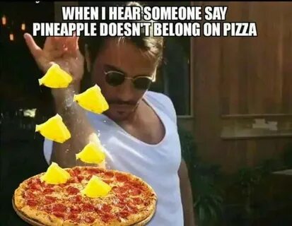 Hear when someone says pineapple doesnt belong on pizza - me