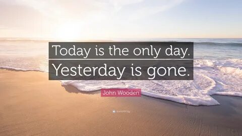 John Wooden Quote: "Today is the only day. Yesterday is gone