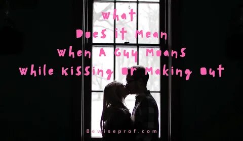 What Does It Mean When A Guy Moans While Kissing Or Making Out - Be Wise Profess