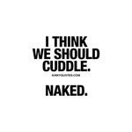 I think we should cuddle. Naked Naughty cuddling quotes