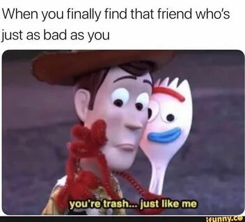 When you finally find that friend who’s just as bad as you y