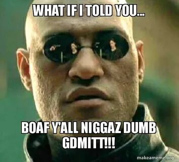 WHAT IF I TOLD YOU... BOAF Y'ALL NIGGAZ DUMB GDMITT!!! - Mat