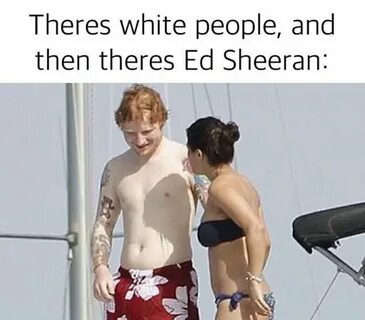 Ed Sheeran is so white, he actually reflects light. Hey I'm 