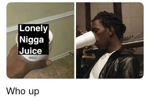 Lonely Nigga Juice Who Up Juice Meme on astrologymemes.com