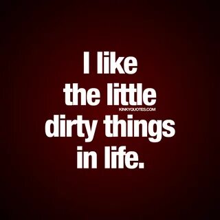 I like the little dirty things in life Dirty naughty quote