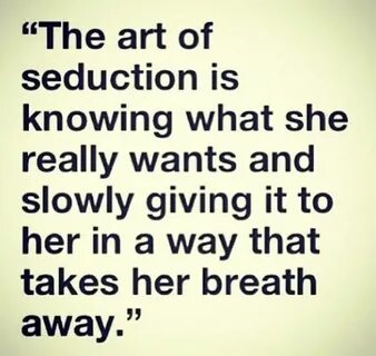 "The art of seduction is knowing what she really wants and s
