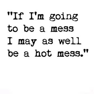 "If I'm going to be a mess I may as well be a hot mess." ♡ W