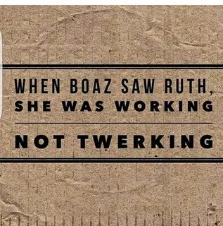 When Boaz saw Ruth she was working. Not twerking. Encouragin