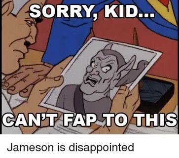SORRY KID CAN'T FAP TO THIS Jameson Is Disappointed Disappoi