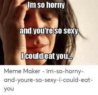 Im So Horny and Youre So Sexy Couldeat You! Meme Maker - Im-