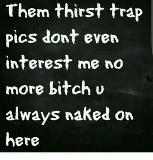 Them Thirst Trap Pics Dont Even Interest Me No More Bitch U 