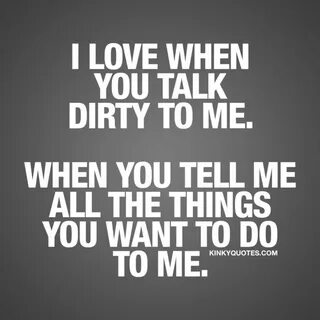 Dirty talk quotes: I love when you talk dirty to me.
