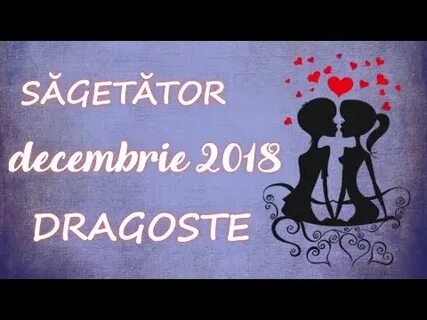 Săgetător, decembrie 2018 - DRAGOSTE 💕 - YouTube