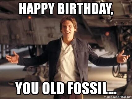 HAPPY BIRTHDAY, YOU OLD FOSSIL... - Han Solo Bro Meme Genera