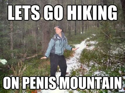 Lets go hiking on penis mountain - Misc - quickmeme