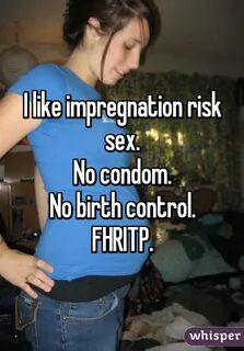 I like impregnation risk sex.No condom.No birth control.FHRI