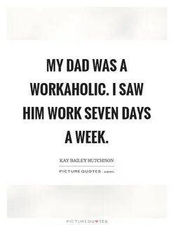 My dad was a workaholic. I saw him work seven days a week Pi