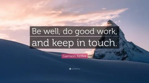 Garrison Keillor Quote: "Be well, do good work, and keep in 