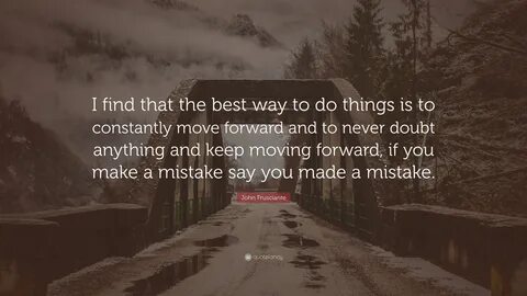 I find that the best way to do things is to constantly move forward and to ...